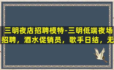 三明夜店招聘模特-三明低端夜场招聘，酒水促销员，歌手日结，无