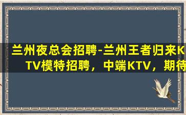 兰州夜总会招聘-兰州王者归来KTV模特招聘，中端KTV，期待