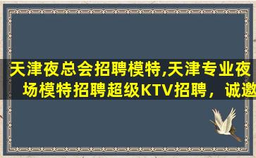 天津夜总会招聘模特,天津专业夜场模特招聘超级KTV招聘，诚邀