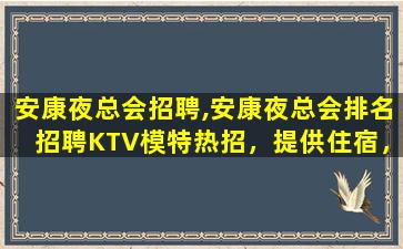 安康夜总会招聘,安康夜总会排名招聘KTV模特热招，提供住宿，