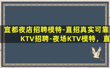 宜都夜店招聘模特-直招真实可靠KTV招聘-夜场KTV模特，直