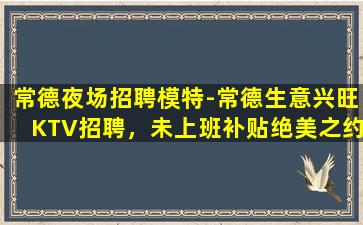 常德夜场招聘模特-常德生意兴旺KTV招聘，未上班补贴绝美之约