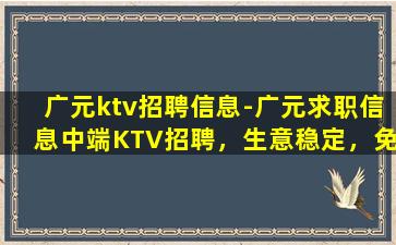 广元ktv招聘信息-广元求职信息中端KTV招聘，生意稳定，免