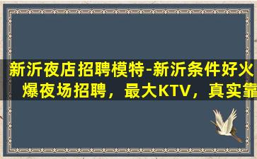 新沂夜店招聘模特-新沂条件好火爆夜场招聘，最大KTV，真实靠