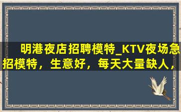 明港夜店招聘模特_KTV夜场急招模特，生意好，每天大量缺人，