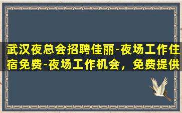 武汉夜总会招聘佳丽-夜场工作住宿免费-夜场工作机会，免费提供