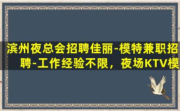 滨州夜总会招聘佳丽-模特兼职招聘-工作经验不限，夜场KTV模