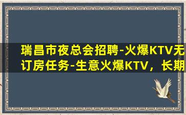 瑞昌市夜总会招聘-火爆KTV无订房任务-生意火爆KTV，长期