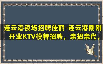 连云港夜场招聘佳丽-连云港刚刚开业KTV模特招聘，亲招亲代，