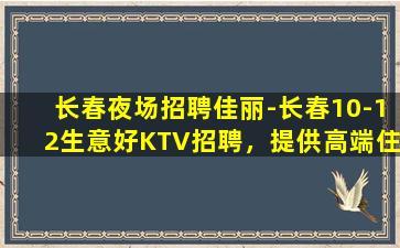 长春夜场招聘佳丽-长春10-12生意好KTV招聘，提供高端住